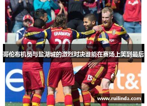 哥伦布机员与盐湖城的激烈对决谁能在赛场上笑到最后 哥伦布机员与盐湖城的激烈对决谁能在赛场上笑到最后