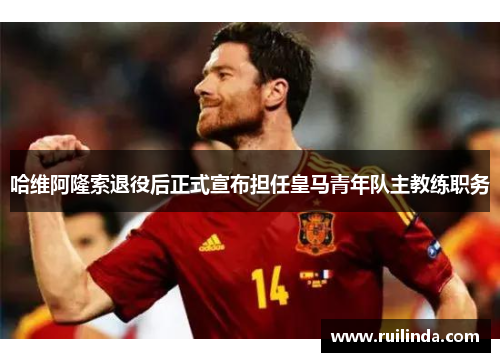 哈维阿隆索退役后正式宣布担任皇马青年队主教练职务 哈维阿隆索退役后正式宣布担任皇马青年队主教练职务
