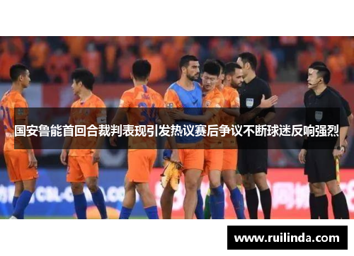 国安鲁能首回合裁判表现引发热议赛后争议不断球迷反响强烈 国安鲁能首回合裁判表现引发热议赛后争议不断球迷反响强烈