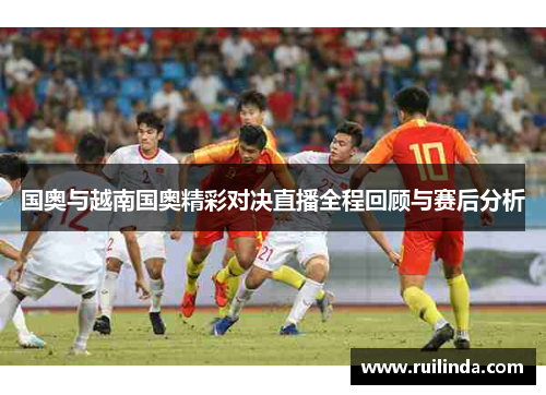国奥与越南国奥精彩对决直播全程回顾与赛后分析 国奥与越南国奥精彩对决直播全程回顾与赛后分析