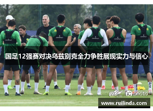 国足12强赛对决乌兹别克全力争胜展现实力与信心 国足12强赛对决乌兹别克全力争胜展现实力与信心