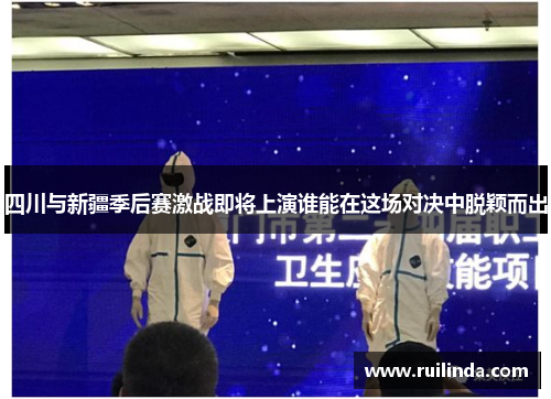 四川与新疆季后赛激战即将上演谁能在这场对决中脱颖而出 四川与新疆季后赛激战即将上演谁能在这场对决中脱颖而出