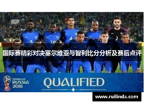 国际赛精彩对决塞尔维亚与智利比分分析及赛后点评 国际赛精彩对决塞尔维亚与智利比分分析及赛后点评
