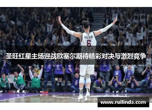 圣旺红星主场迎战欧塞尔期待精彩对决与激烈竞争 圣旺红星主场迎战欧塞尔期待精彩对决与激烈竞争