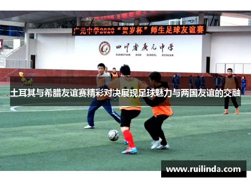土耳其与希腊友谊赛精彩对决展现足球魅力与两国友谊的交融 土耳其与希腊友谊赛精彩对决展现足球魅力与两国友谊的交融