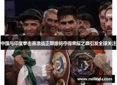 中国与印度拳击赛激战正酣谁将夺得荣耀之巅引发全球关注