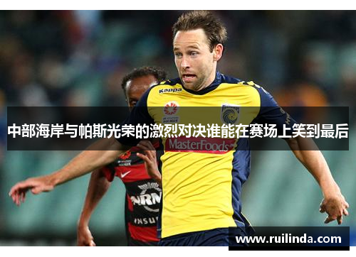 中部海岸与帕斯光荣的激烈对决谁能在赛场上笑到最后