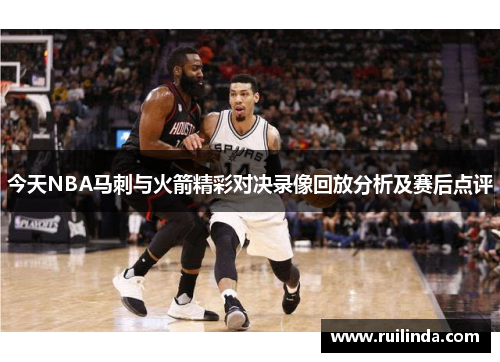 今天NBA马刺与火箭精彩对决录像回放分析及赛后点评