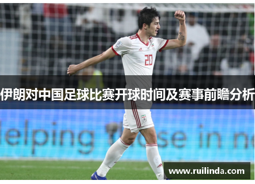 伊朗对中国足球比赛开球时间及赛事前瞻分析