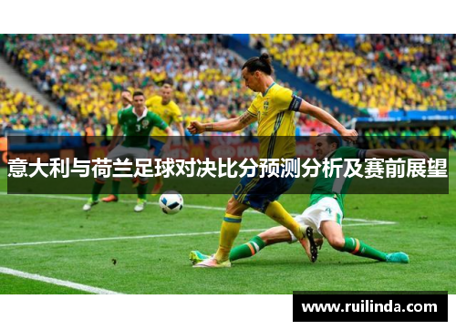 意大利与荷兰足球对决比分预测分析及赛前展望