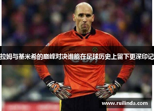 拉姆与基米希的巅峰对决谁能在足球历史上留下更深印记