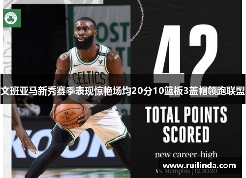 文班亚马新秀赛季表现惊艳场均20分10篮板3盖帽领跑联盟