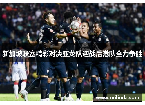 新加坡联赛精彩对决亚龙队迎战后港队全力争胜