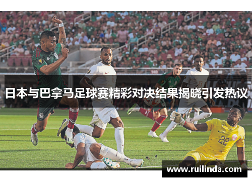 日本与巴拿马足球赛精彩对决结果揭晓引发热议