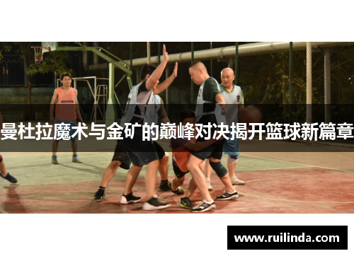 曼杜拉魔术与金矿的巅峰对决揭开篮球新篇章