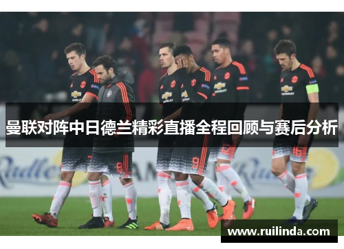 曼联对阵中日德兰精彩直播全程回顾与赛后分析