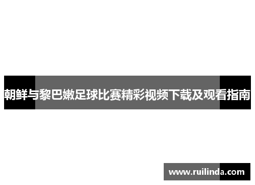 朝鲜与黎巴嫩足球比赛精彩视频下载及观看指南
