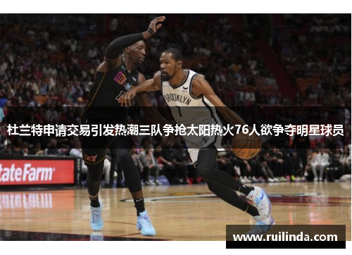杜兰特申请交易引发热潮三队争抢太阳热火76人欲争夺明星球员