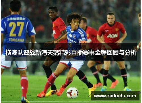 横滨队迎战新泻天鹅精彩直播赛事全程回顾与分析