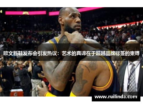 欧文新鞋发布会引发热议：艺术的真谛在于超越品牌标签的束缚